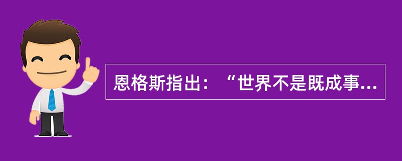 恩格斯指出：“世界不是既成事物的集合体，而是过程的集合体。”对这一命题理解正确的是（）。