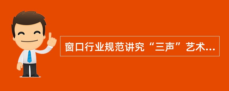 窗口行业规范讲究“三声”艺术，以下说法中符合“三声”要求的是（）。