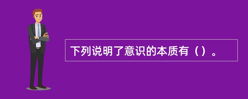 下列说明了意识的本质有（）。