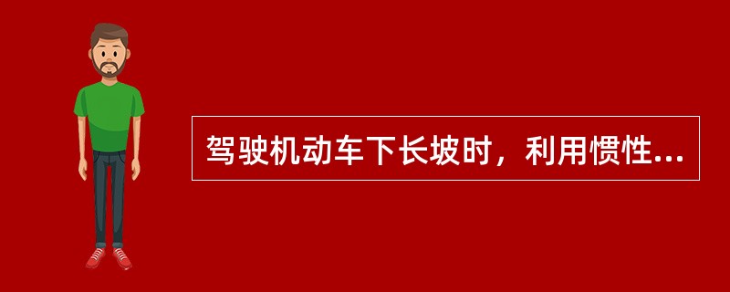 驾驶机动车下长坡时，利用惯性滑行可以减少燃油消耗，值得提倡。（）