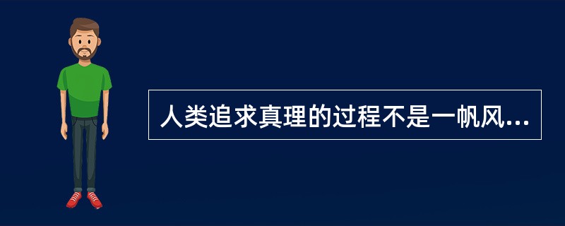 人类追求真理的过程不是一帆风顺的，要经过从认识到实践，再从实践到认识的多次反复才能完成。（）