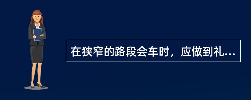 在狭窄的路段会车时，应做到礼让三先，即先慢、先让、先停。（）