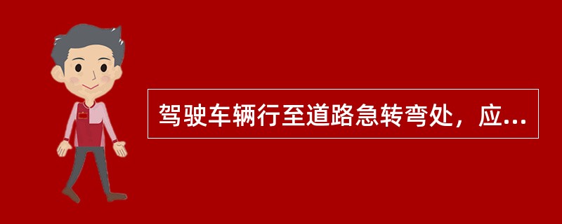 驾驶车辆行至道路急转弯处，应怎样做？（）