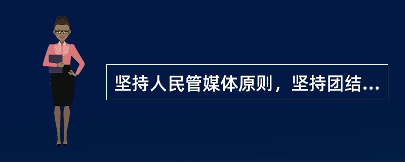 坚持人民管媒体原则，坚持团结稳定鼓劲、正面宣传为主，唱响主旋律、弘扬正能量。( )