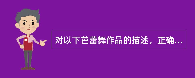 对以下芭蕾舞作品的描述，正确的有（ ）。
