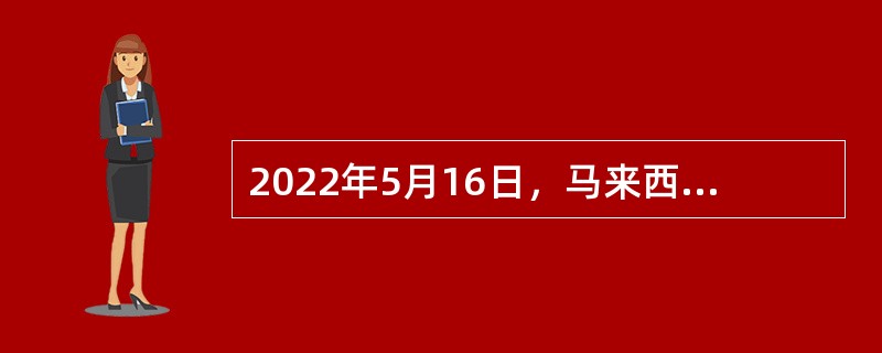 2022年5月16日，马来西亚——中国（广西）投资论坛暨中马“两国双园”建设（）周年庆祝活动以线上线下相结合方式举行。