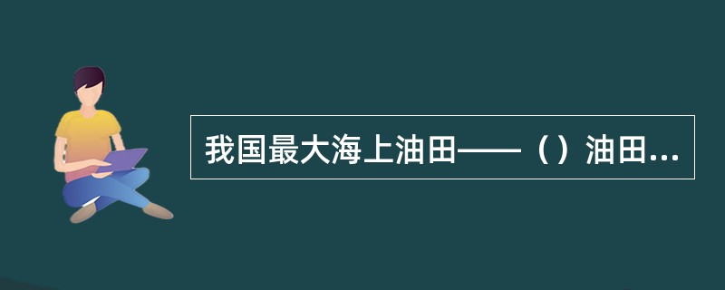 我国最大海上油田——（）油田，2021年原油产量达到3013.2万吨，成为我国第一大原油生产基地。