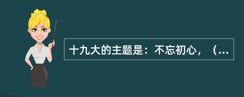 十九大的主题是：不忘初心，（ ），高举中国特色社会主义伟大旗帜，决胜全面建成小康社会，夺取新时代中国特色社会主义伟大胜利，为实现中华民族伟大复兴的中国梦不懈奋斗。