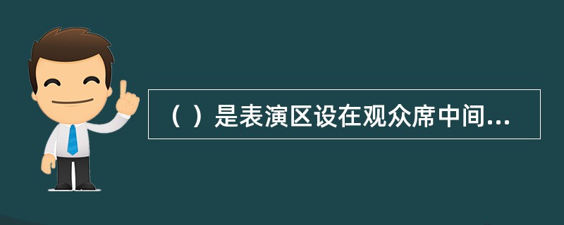 （ ）是表演区设在观众席中间，观众席四面环绕表演区的舞台形式。