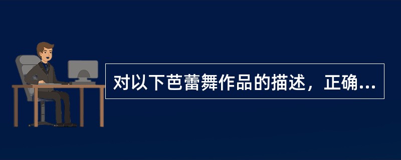 对以下芭蕾舞作品的描述，正确的有（ ）。