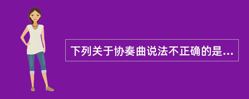 下列关于协奏曲说法不正确的是。（ ）
