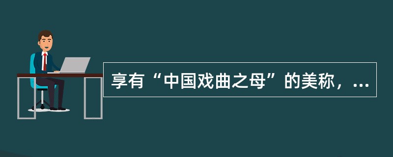 享有“中国戏曲之母”的美称，堪称中国戏曲中的“阳春白雪”的剧种是（ ）。