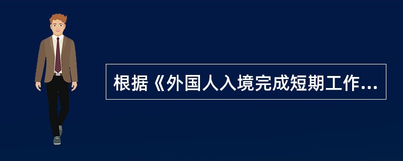 根据《外国人入境完成短期工作任务的相关办理程序（试行）》的通知，入境进行短期营业性演出的外国文艺表演团体、个人应持有文化主管部门出具的批准文书及在中国短期工作证明（以下简称工作证明）；入境完成其他短期