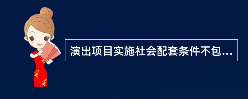 演出项目实施社会配套条件不包括（ ）