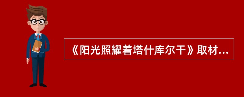 《阳光照耀着塔什库尔干》取材于蒙古族龙梅和玉荣与暴风雪搏斗，保护集体羊群的事迹。（ ）