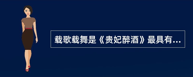 载歌载舞是《贵妃醉酒》最具有特色的地方。（ ）