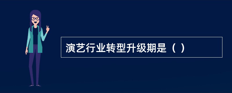 演艺行业转型升级期是（ ）