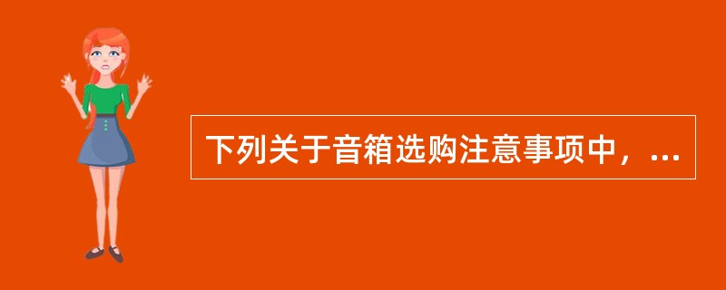 下列关于音箱选购注意事项中，错误的有( )。