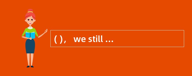 ( )， we still have got plenty of time and money.