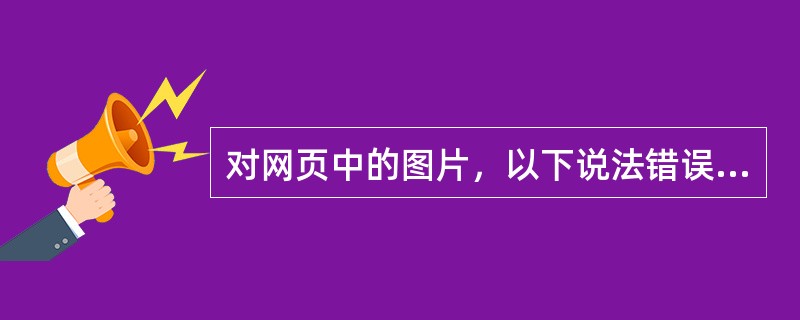 对网页中的图片，以下说法错误的是( )。