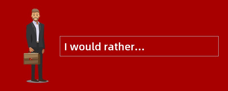 I would rather he( )tomorrow than today.