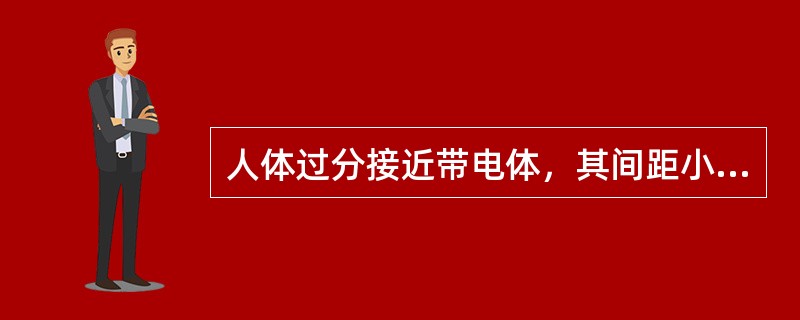 人体过分接近带电体，其间距小于放电距离时，会直接产生强烈的电弧对人放电，造成人触电伤亡。( )