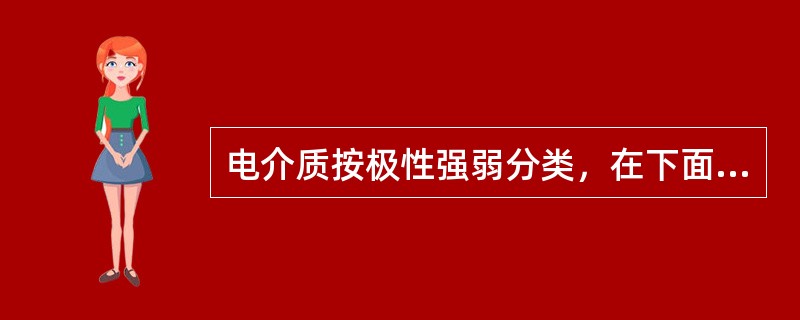 电介质按极性强弱分类，在下面的介质中，弱极性电介质有( )，中性电介质有：变压器油，强极性电介质有：酒精、水。