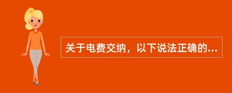 关于电费交纳，以下说法正确的是( )