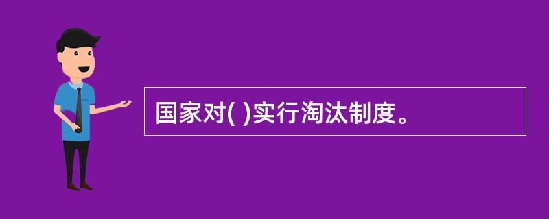 国家对( )实行淘汰制度。