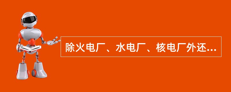 除火电厂、水电厂、核电厂外还有地热电站、风力电站、潮汐电站等等。( )