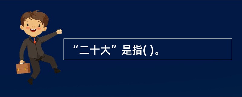 “二十大”是指( )。