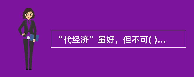 “代经济”虽好，但不可( )。传统观念中，勤劳是一种美德。在现代，勤劳虽不意味着事事亲力亲为，但也不能事事请人代劳，能懒则懒。教科书说，劳动( )人，蕴意深刻。反过来，也可以这么说，不劳动，人就会慢慢