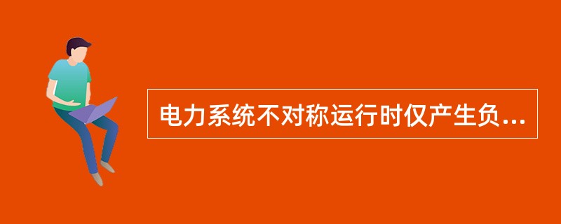 电力系统不对称运行时仅产生负序电流。( )