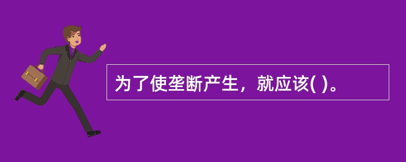 为了使垄断产生，就应该( )。