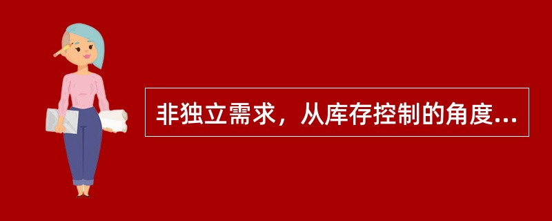 非独立需求，从库存控制的角度理解，其本质含义是指( )。