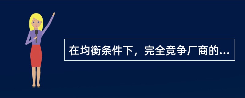 在均衡条件下，完全竞争厂商的产品价格( )。