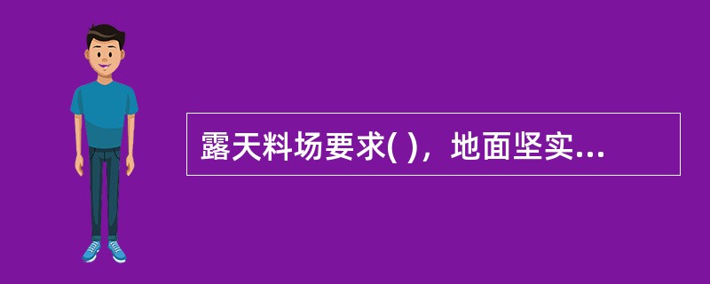 露天料场要求( )，地面坚实，无杂草和垃圾，并通过上苦下垫来保护物资