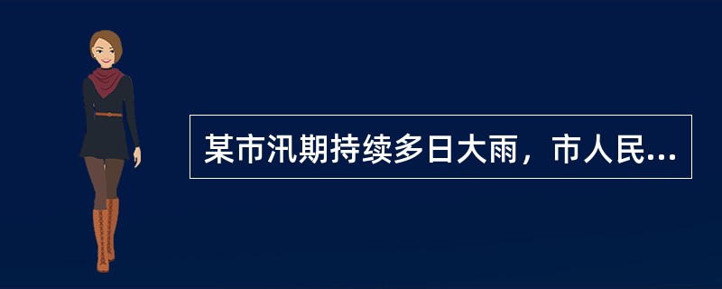 某市汛期持续多日大雨，市人民政府发布洪灾警报，启动防汛抢险应急预案，责令市水利等部门加强水文监测，及时报告有关信息，责令市防汛抢险大队和有关人员进入待命状态，动员后备人员做好参加防汛抢险工作准备。根据