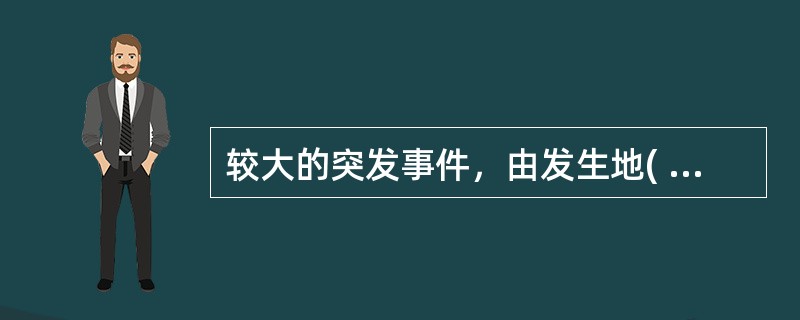 较大的突发事件，由发生地( )统一领导和协调应急处置工作。