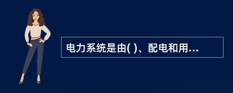 电力系统是由( )、配电和用电组成的整体。