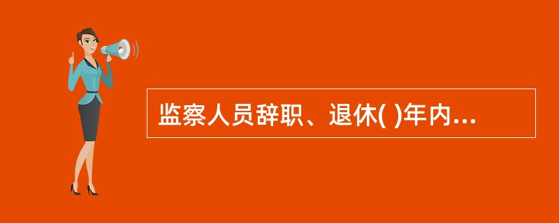 监察人员辞职、退休( )年内，不得从事与监察和司法工作相关联且可能发生利益冲突的职业。