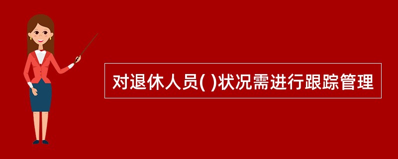 对退休人员( )状况需进行跟踪管理