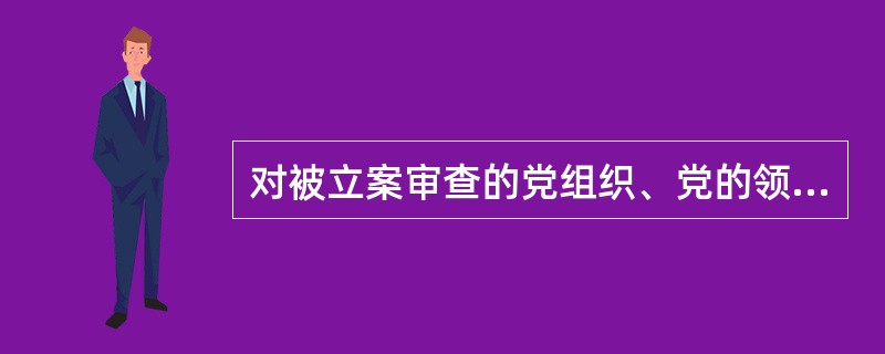 对被立案审查的党组织、党的领导干部问责的，不再另行启动问责调查程序( )