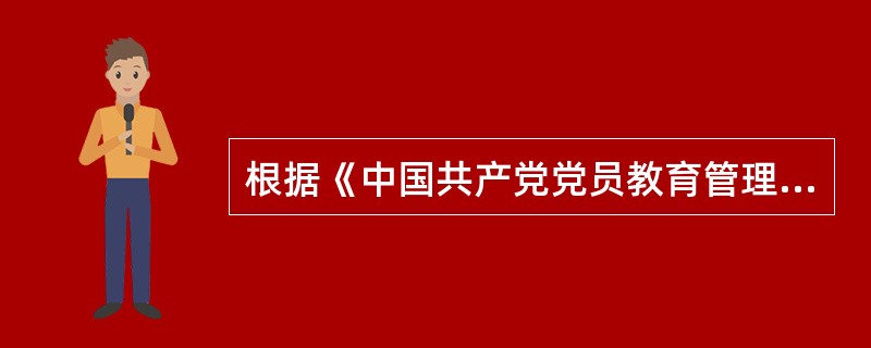 根据《中国共产党党员教育管理工作条例》，下列说法错误的有( )。