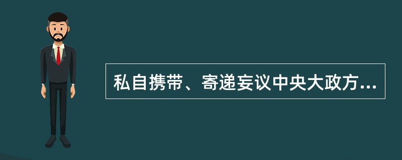 私自携带、寄递妄议中央大政方针，破坏党的集中统一的书刊、音像制品、电子读物等入出境，情节严重的，给予撤销党内职务、留党察看或者开除党籍处分。( )