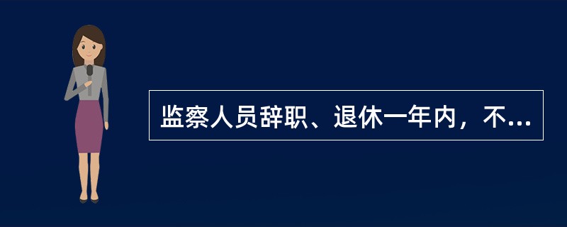 监察人员辞职、退休一年内，不得从事与监察和司法工作相关联且可能发生利益冲突的职业。( )