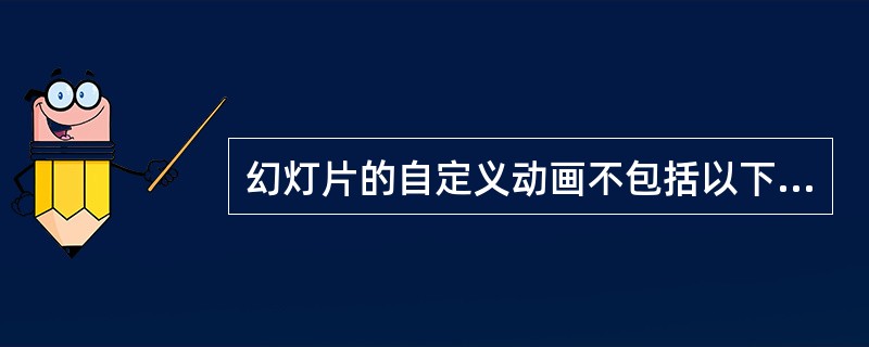 幻灯片的自定义动画不包括以下( )。