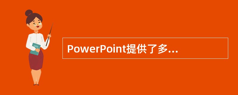 PowerPoint提供了多种视图方式，不同的演示文稿文件必须采用不同的视图方式。比如：教材方面的演示文稿只能用普通视图；会议介绍演示文稿只能用浏览视图。( )