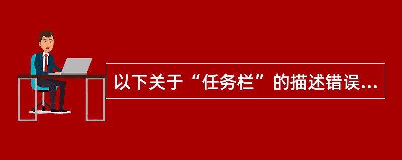 以下关于“任务栏”的描述错误的是( )。