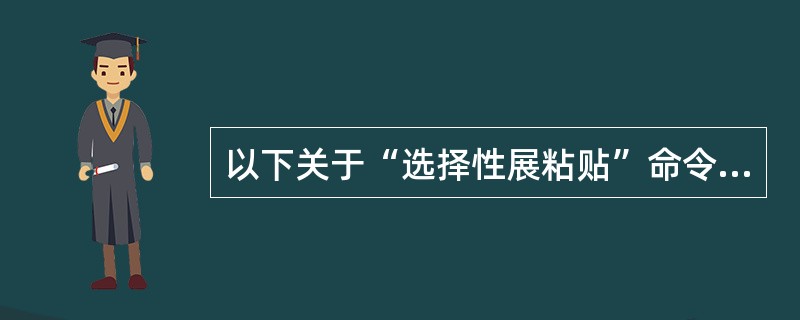 以下关于“选择性展粘贴”命令的使用，不正确的说法是( )。